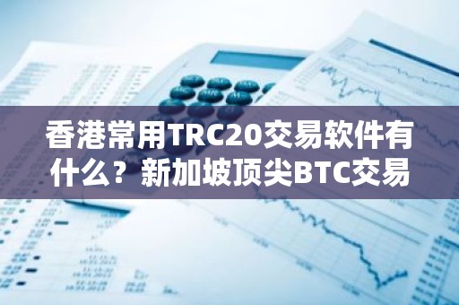香港常用TRC20交易软件有什么？新加坡顶尖BTC交易APP排名