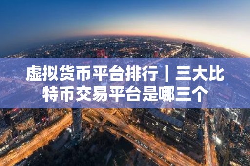 虚拟货币平台排行｜三大比特币交易平台是哪三个