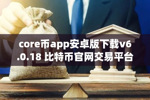 core币app安卓版下载v6.0.18 比特币官网交易平台