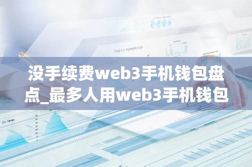 没手续费web3手机钱包盘点_最多人用web3手机钱包市场占有率排名