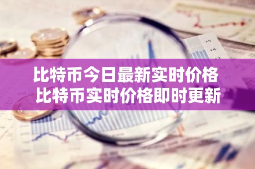 比特币今日最新实时价格 比特币实时价格即时更新