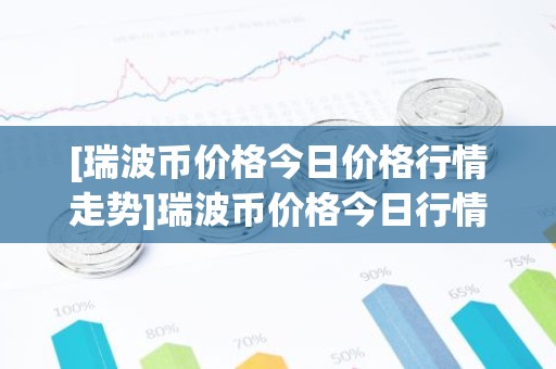 [瑞波币价格今日价格行情走势]瑞波币价格今日行情 行情走势