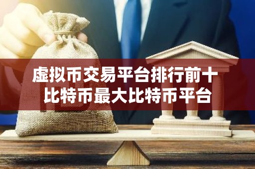 虚拟币交易平台排行前十 比特币最大比特币平台