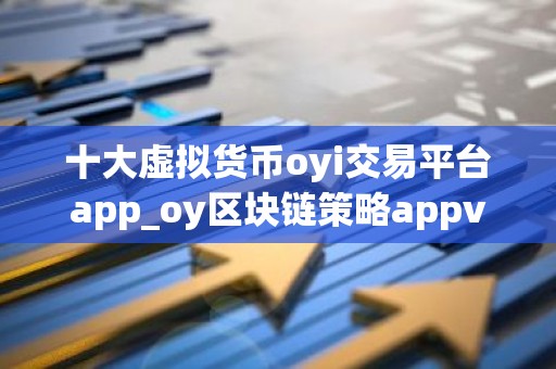 十大虚拟货币oyi交易平台app_oy区块链策略appv5.068
