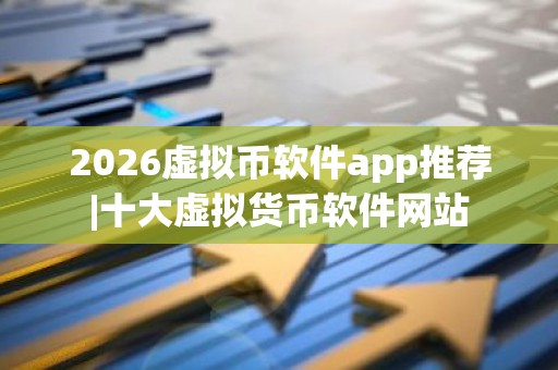 2026虚拟币软件app推荐|十大虚拟货币软件网站