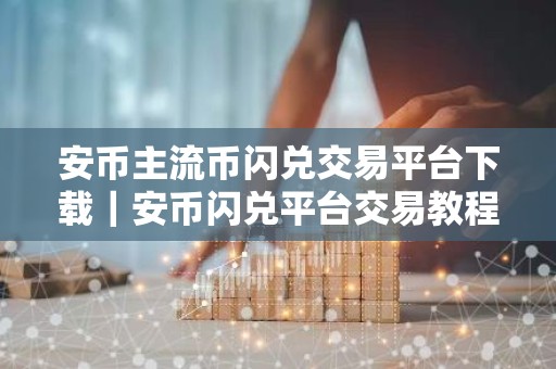 安币主流币闪兑交易平台下载｜安币闪兑平台交易教程