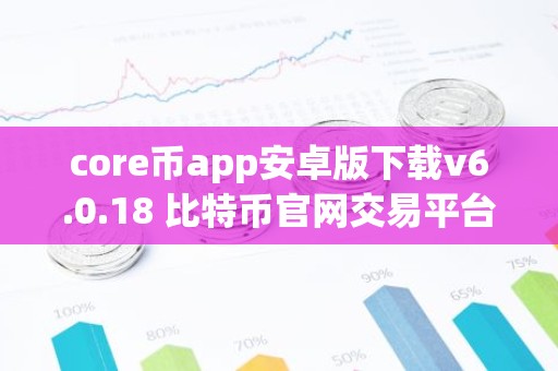 core币app安卓版下载v6.0.18 比特币官网交易平台