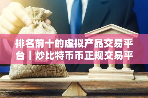 排名前十的虚拟产品交易平台｜炒比特币币正规交易平台