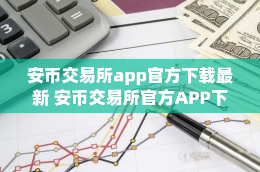 安币交易所app官方下载最新 安币交易所官方APP下载教程指南