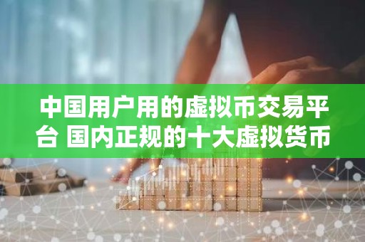中国用户用的虚拟币交易平台 国内正规的十大虚拟货币软件