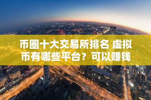 币圈十大交易所排名 虚拟币有哪些平台？可以赚钱