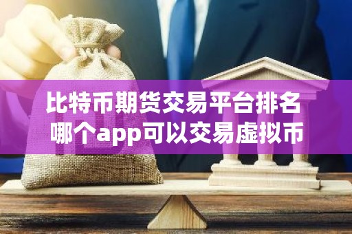 比特币期货交易平台排名 哪个app可以交易虚拟币