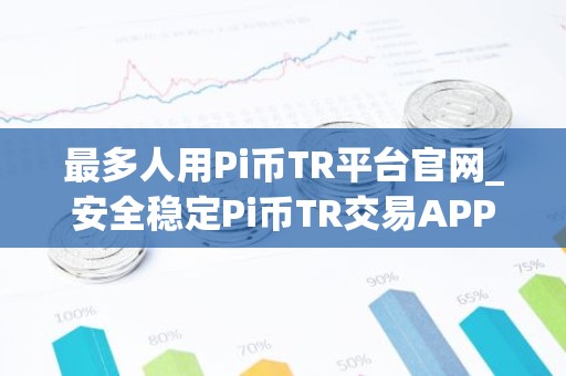 最多人用Pi币TR平台官网_安全稳定Pi币TR交易APP交易量排名