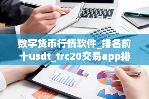 数字货币行情软件_排名前十usdt_trc20交易app排名盘点