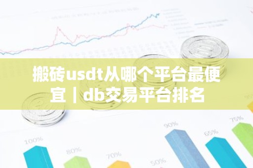 搬砖usdt从哪个平台最便宜｜db交易平台排名