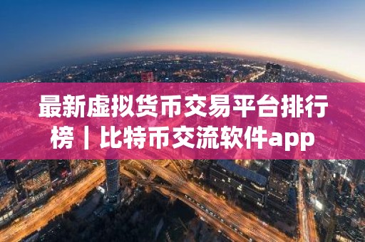 最新虚拟货币交易平台排行榜｜比特币交流软件app