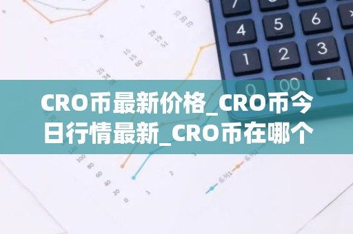 CRO币最新价格_CRO币今日行情最新_CRO币在哪个交易所
