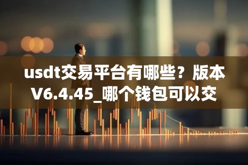 usdt交易平台有哪些？版本V6.4.45_哪个钱包可以交易USDT