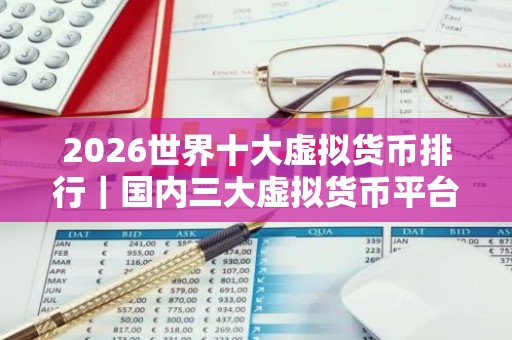 2026世界十大虚拟货币排行｜国内三大虚拟货币平台排行榜