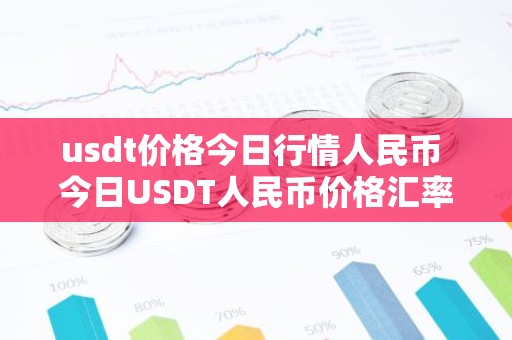 usdt价格今日行情人民币 今日USDT人民币价格汇率