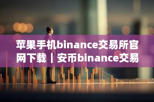 苹果手机binance交易所官网下载｜安币binance交易平台App下载教程