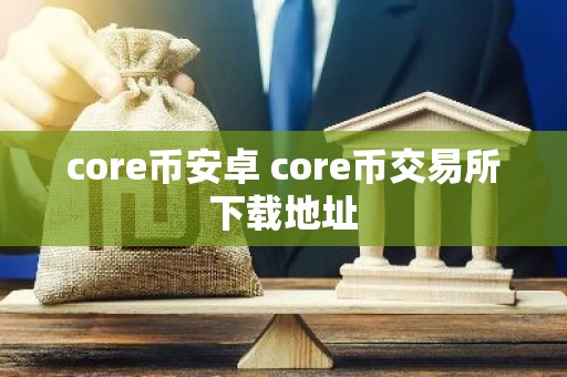 core币安卓 core币交易所下载地址