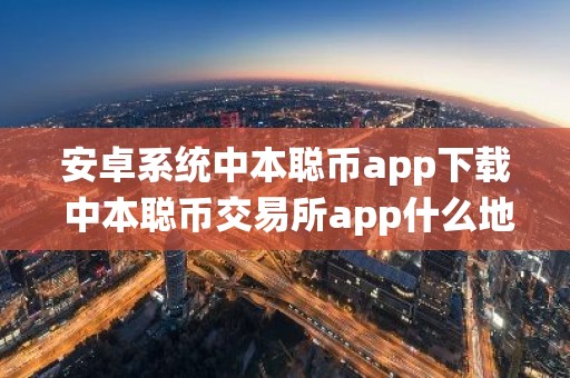 安卓系统中本聪币app下载 中本聪币交易所app什么地方下载