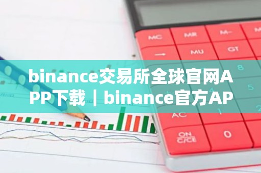 binance交易所全球官网APP下载｜binance官方APP下载：安全可靠的加密货币交易所