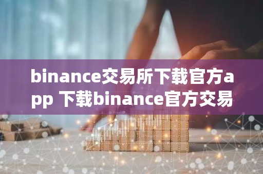 binance交易所下载官方app 下载binance官方交易应用程序