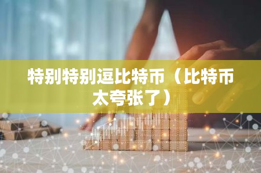 特别特别逗比特币（比特币太夸张了）