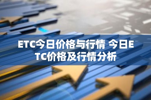 ETC今日价格与行情 今日ETC价格及行情分析