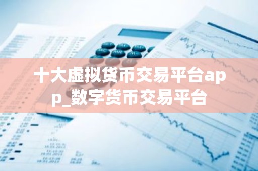 十大虚拟货币交易平台app_数字货币交易平台
