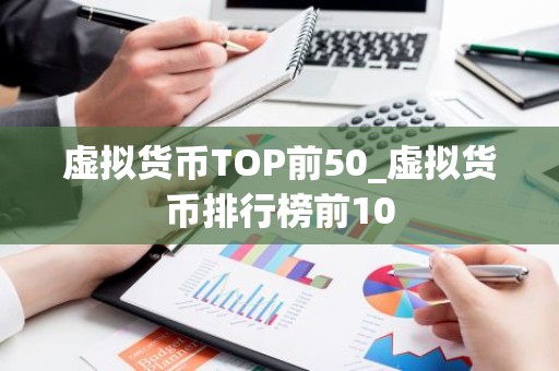 虚拟货币TOP前50_虚拟货币排行榜前10