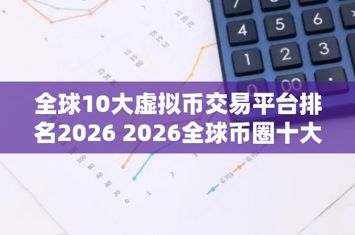 全球10大虚拟币交易平台排名2026 2026全球币圈十大比特币平台