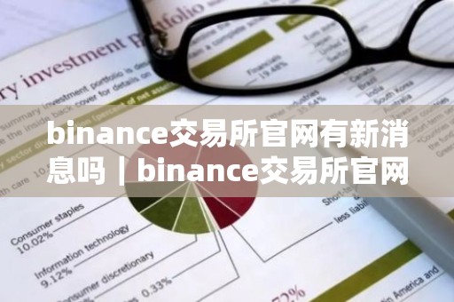 binance交易所官网有新消息吗｜binance交易所官网更新动态