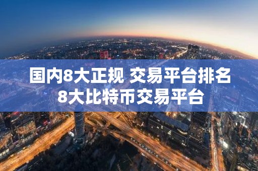 国内8大正规 交易平台排名 8大比特币交易平台