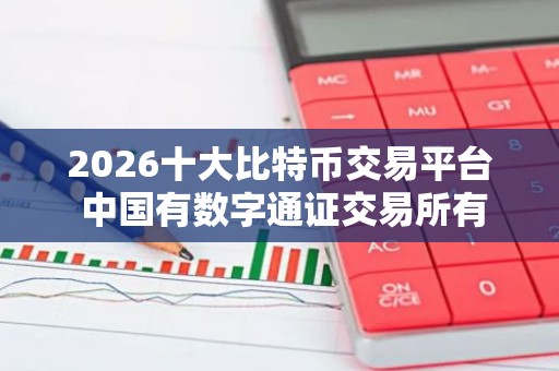 2026十大比特币交易平台 中国有数字通证交易所有几家
