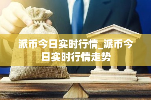 派币今日实时行情_派币今日实时行情走势