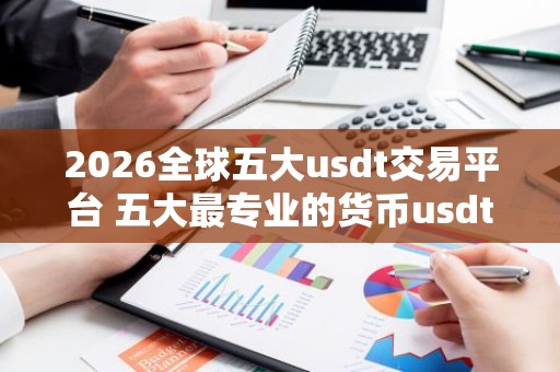 2026全球五大usdt交易平台 五大最专业的货币usdt平台排名