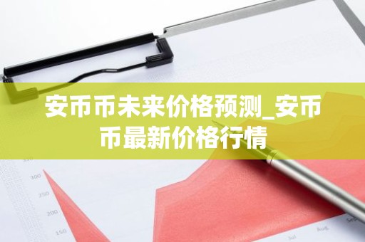 安币币未来价格预测_安币币最新价格行情