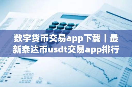 数字货币交易app下载｜最新泰达币usdt交易app排行榜