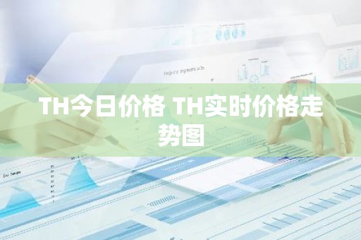 TH今日价格 TH实时价格走势图