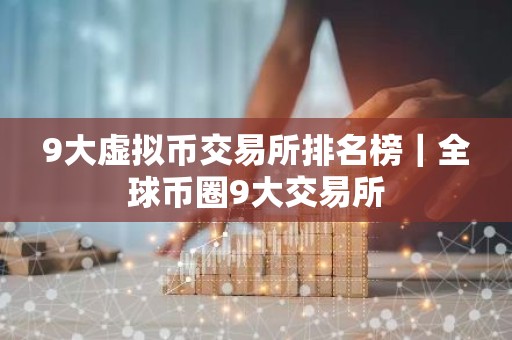 9大虚拟币交易所排名榜｜全球币圈9大交易所
