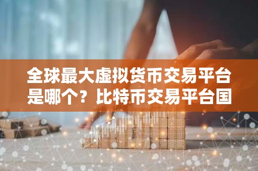 全球最大虚拟货币交易平台是哪个？比特币交易平台国家合法平台有哪些？