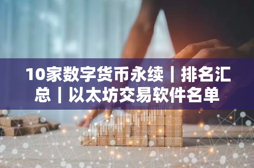 10家数字货币永续｜排名汇总｜以太坊交易软件名单