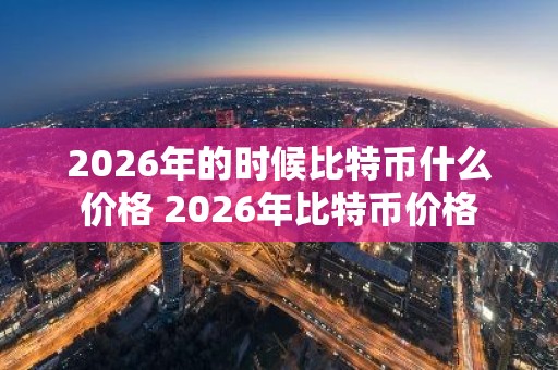 2026年的时候比特币什么价格 2026年比特币价格