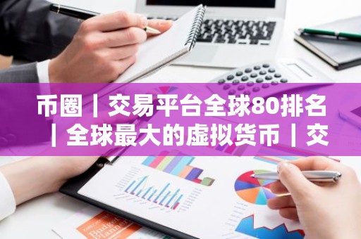 币圈｜交易平台全球80排名｜全球最大的虚拟货币｜交易平台排行