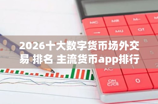 2026十大数字货币场外交易 排名 主流货币app排行榜