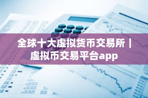 全球十大虚拟货币交易所｜虚拟币交易平台app