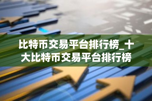 比特币交易平台排行榜_十大比特币交易平台排行榜